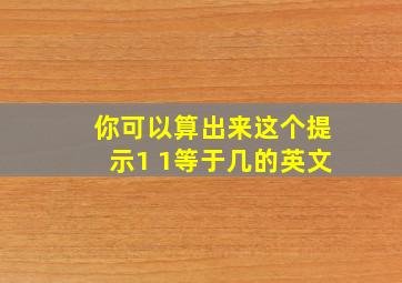 你可以算出来这个提示1 1等于几的英文